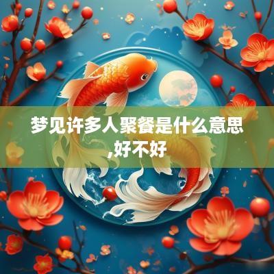 梦见许多人聚餐是什么意思,好不好