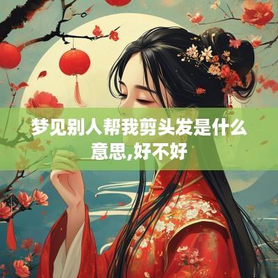 梦见别人帮我剪头发是什么意思,好不好
