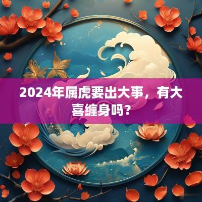 2025年属虎要出大事，有大喜缠身吗？