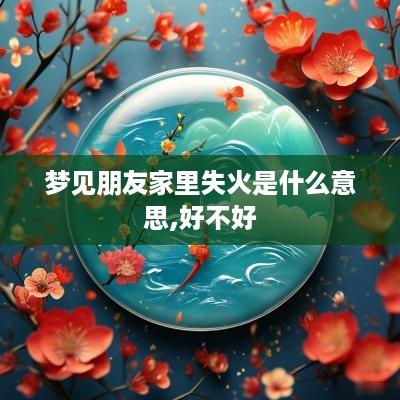 梦见朋友家里失火是什么意思,好不好