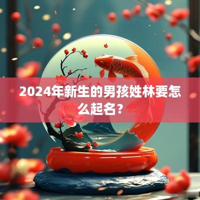2025年新生的男孩姓林要怎么起名？