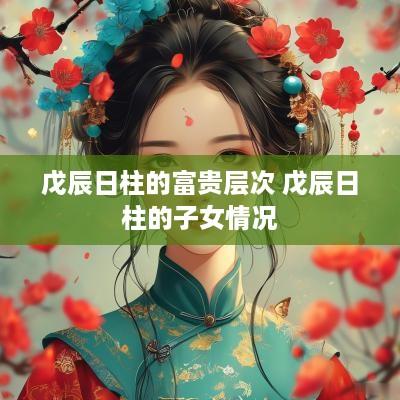 戊辰日柱的富贵层次 戊辰日柱的子女情况