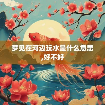 梦见在河边玩水是什么意思,好不好