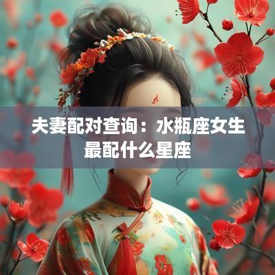 夫妻配对查询：水瓶座女生最配什么星座