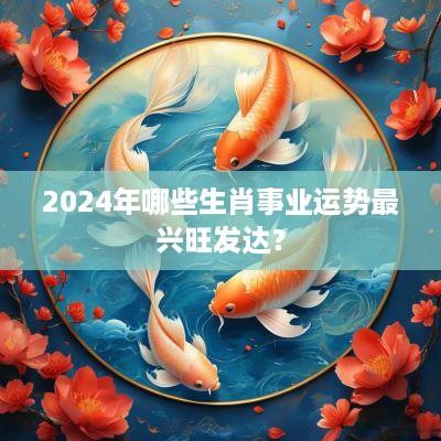 2025年哪些生肖事业运势最兴旺发达？