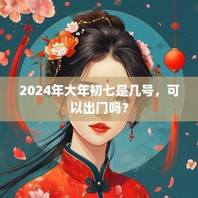 2025年大年初七是几号，可以出门吗？