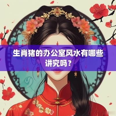 生肖猪的办公室风水有哪些讲究吗？
