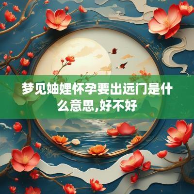 梦见妯娌怀孕要出远门是什么意思,好不好