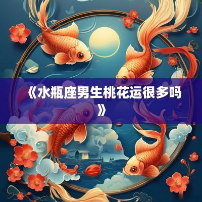 《水瓶座男生桃花运很多吗》