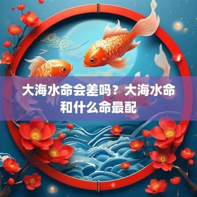 大海水命会差吗？大海水命和什么命最配