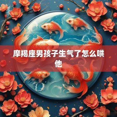 摩羯座男孩子生气了怎么哄他