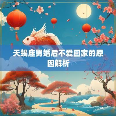 天蝎座男婚后不爱回家的原因解析
