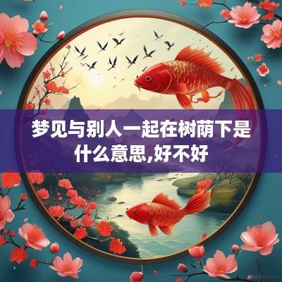 梦见与别人一起在树荫下是什么意思,好不好