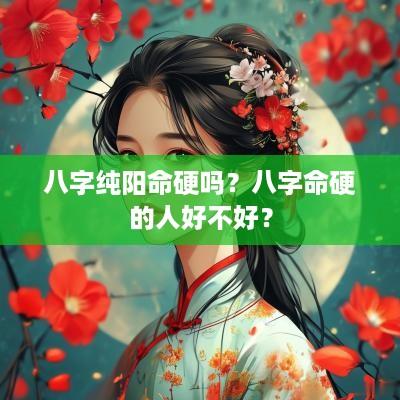 八字纯阳命硬吗？八字命硬的人好不好？