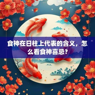 食神在日柱上代表的含义，怎么看食神喜忌？