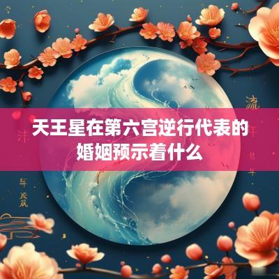 天王星在第六宫逆行代表的婚姻预示着什么