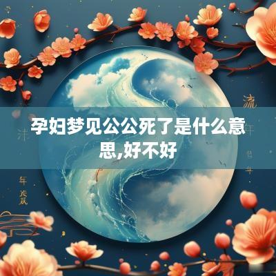 孕妇梦见公公死了是什么意思,好不好