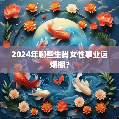 2025年哪些生肖女性事业运爆棚？