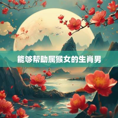 能够帮助属猴女的生肖男