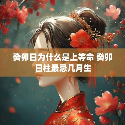 癸卯日为什么是上等命 癸卯日柱最忌几月生