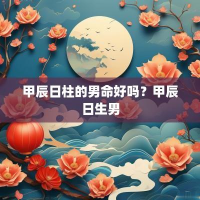 甲辰日柱的男命好吗？甲辰日生男