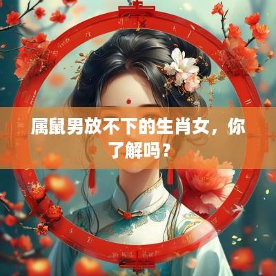 属鼠男放不下的生肖女，你了解吗？