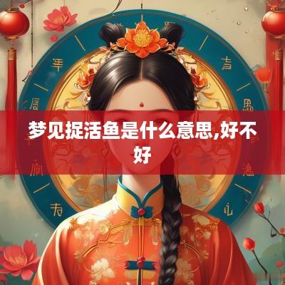 梦见捉活鱼是什么意思,好不好