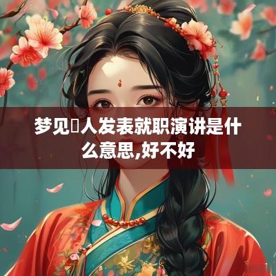 梦见別人发表就职演讲是什么意思,好不好
