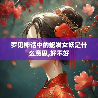 梦见神话中的蛇发女妖是什么意思,好不好
