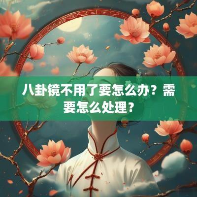 八卦镜不用了要怎么办？需要怎么处理？