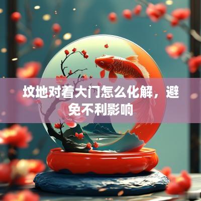 坟地对着大门怎么化解，避免不利影响