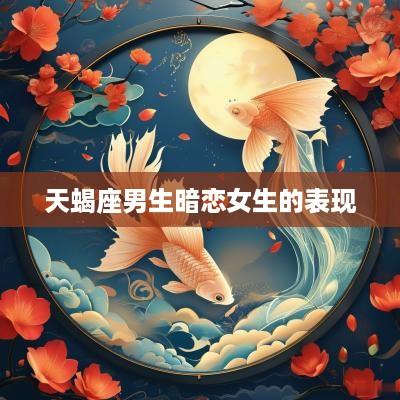 天蝎座男生暗恋女生的表现