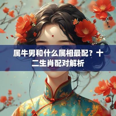 属牛男和什么属相最配？十二生肖配对解析