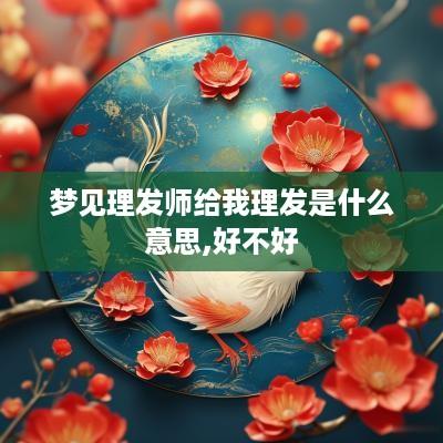 梦见理发师给我理发是什么意思,好不好