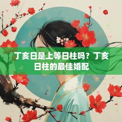 丁亥日是上等日柱吗？丁亥日柱的最佳婚配