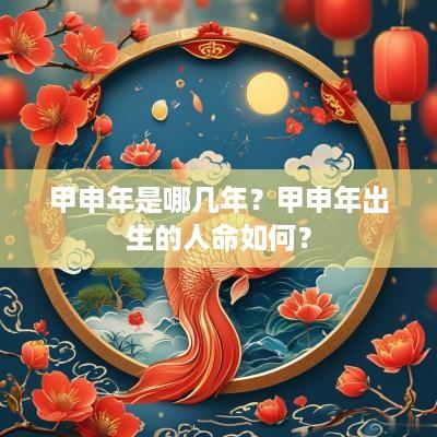 甲申年是哪几年？甲申年出生的人命如何？