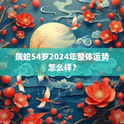 属蛇54岁2025年整体运势怎么样？
