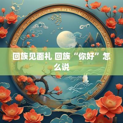 回族见面礼 回族“你好”怎么说