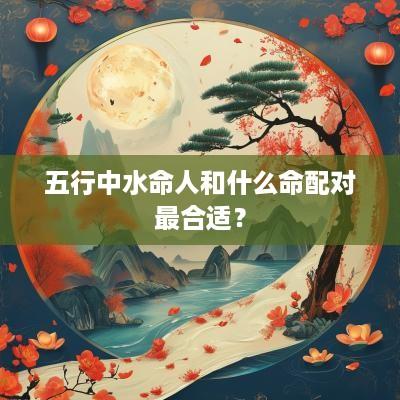 五行中水命人和什么命配对最合适？