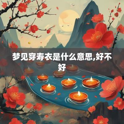 梦见穿寿衣是什么意思,好不好