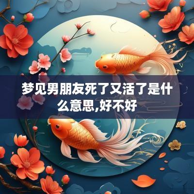 梦见男朋友死了又活了是什么意思,好不好