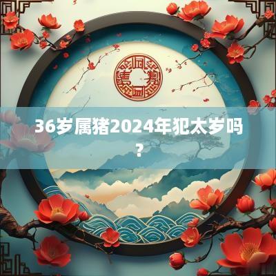 36岁属猪2025年犯太岁吗？