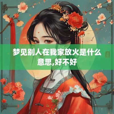 梦见别人在我家放火是什么意思,好不好