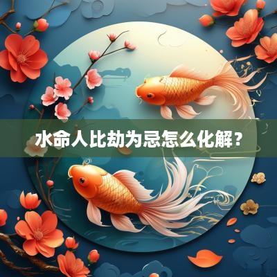 水命人比劫为忌怎么化解？