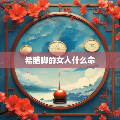希腊脚的女人什么命