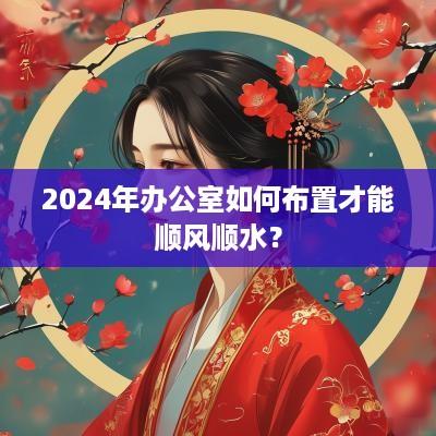2025年办公室如何布置才能顺风顺水？