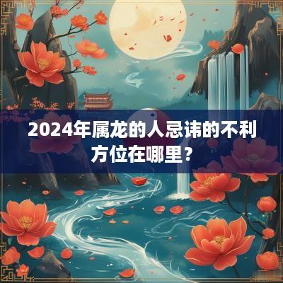 2025年属龙的人忌讳的不利方位在哪里？