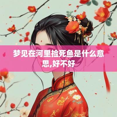 梦见在河里捡死鱼是什么意思,好不好