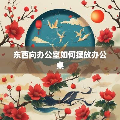 东西向办公室如何摆放办公桌