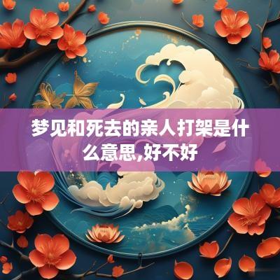 梦见和死去的亲人打架是什么意思,好不好